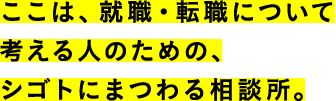 ここは、就職・転職について考える人のための、シゴトにまつわる相談所。