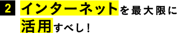 2.インターネットを最大限に活用すべし！