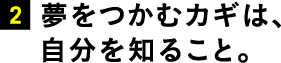 2.夢をつかむカギは、自分を知ること。