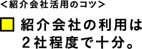 ＜紹介会社活用のコツ＞　紹介会社の利用は２社程度で十分。